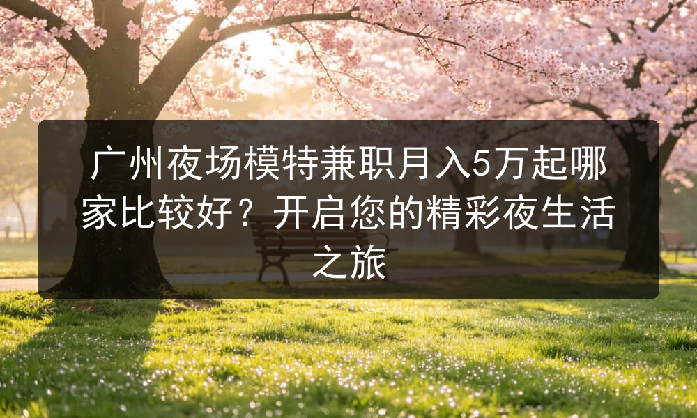 广州夜场模特兼职月入5万起哪家比较好？开启您的精彩夜生活之旅图片
