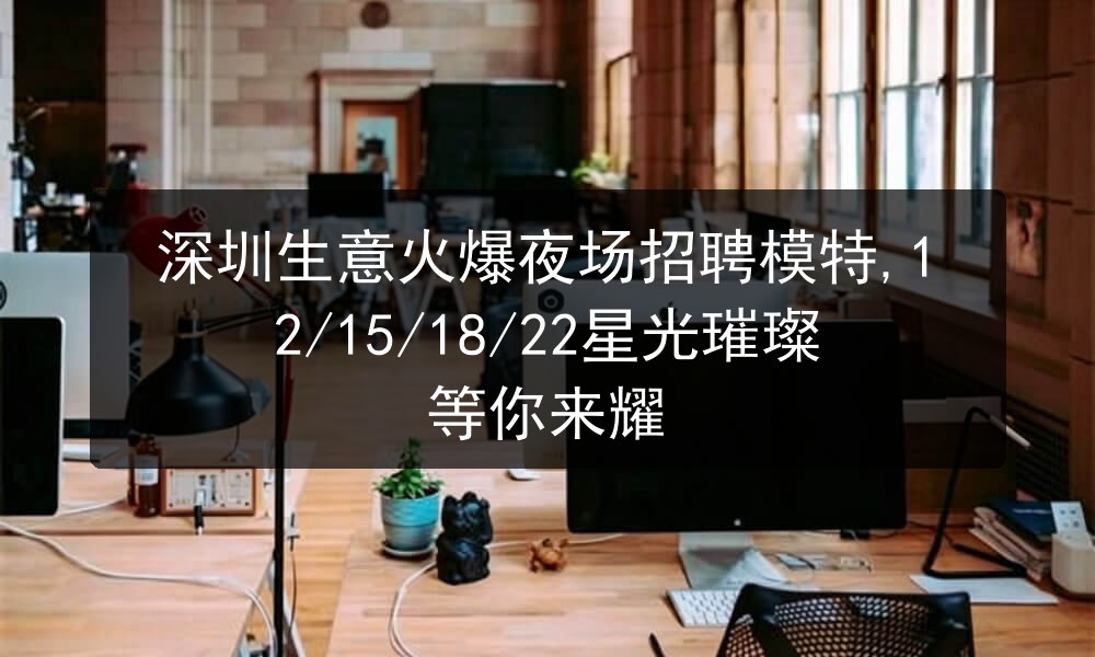 深圳生意火爆夜场招聘模特,12/15/18/22星光璀璨等你来耀图片