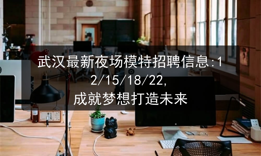 武汉最新夜场模特招聘信息:12/15/18/22, 成就梦想打造未来图片