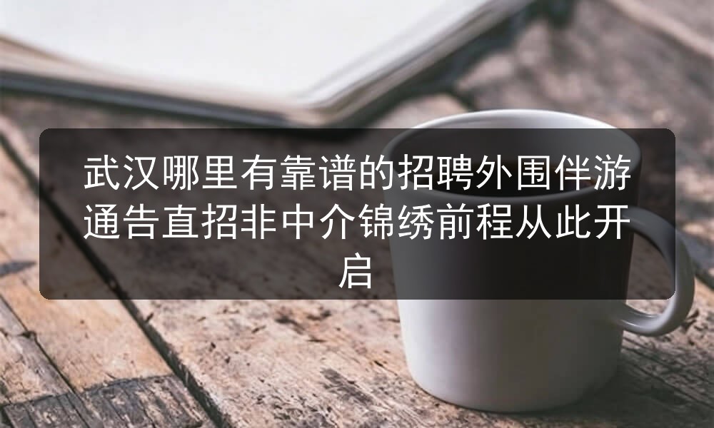 武汉哪里有靠谱的招聘外围伴游通告直招非中介锦绣前程从此开启图片