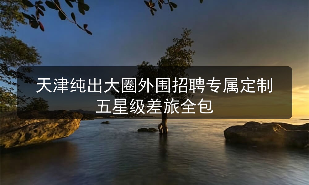天津纯出大圈外围招聘专属定制五星级差旅全包图片