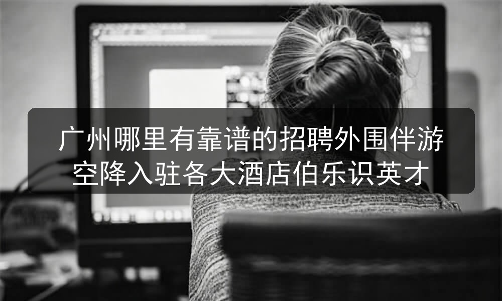广州哪里有靠谱的招聘外围伴游空降入驻各大酒店伯乐识英才图片